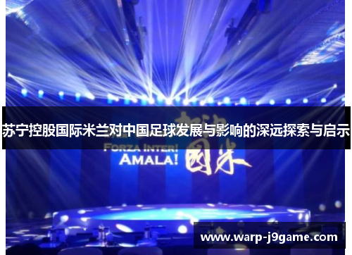 苏宁控股国际米兰对中国足球发展与影响的深远探索与启示 苏宁控股国际米兰对中国足球发展与影响的深远探索与启示