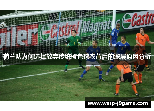 荷兰队为何选择放弃传统橙色球衣背后的深层原因分析