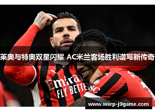 莱奥与特奥双星闪耀 AC米兰客场胜利谱写新传奇 莱奥与特奥双星闪耀 AC米兰客场胜利谱写新传奇