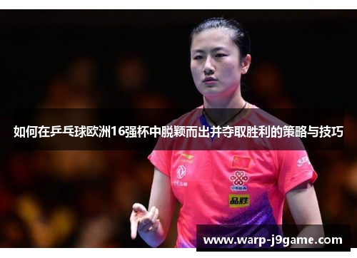 如何在乒乓球欧洲16强杯中脱颖而出并夺取胜利的策略与技巧 如何在乒乓球欧洲16强杯中脱颖而出并夺取胜利的策略与技巧
