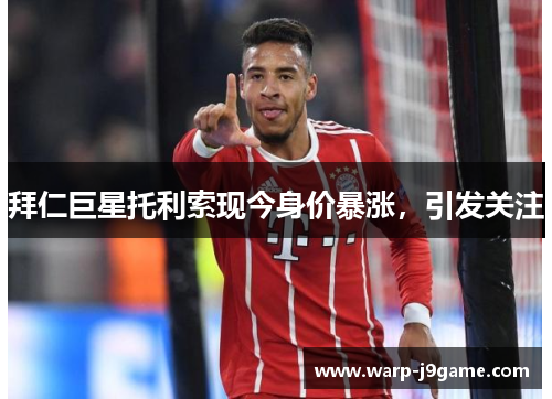 拜仁巨星托利索现今身价暴涨，引发关注