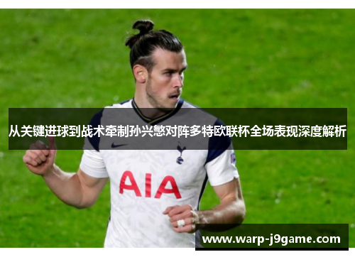 从关键进球到战术牵制孙兴慜对阵多特欧联杯全场表现深度解析