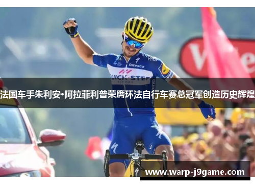法国车手朱利安·阿拉菲利普荣膺环法自行车赛总冠军创造历史辉煌 法国车手朱利安·阿拉菲利普荣膺环法自行车赛总冠军创造历史辉煌
