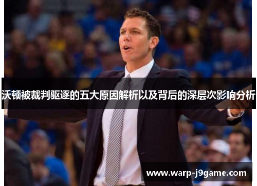 沃顿被裁判驱逐的五大原因解析以及背后的深层次影响分析 沃顿被裁判驱逐的五大原因解析以及背后的深层次影响分析