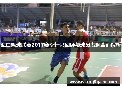 海口篮球联赛2017赛季精彩回顾与球员表现全面解析 海口篮球联赛2017赛季精彩回顾与球员表现全面解析