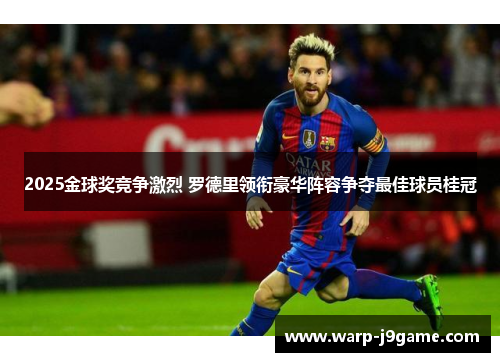 2025金球奖竞争激烈 罗德里领衔豪华阵容争夺最佳球员桂冠 2025金球奖竞争激烈 罗德里领衔豪华阵容争夺最佳球员桂冠