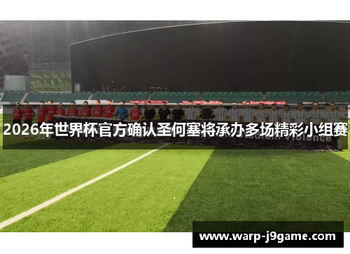 2026年世界杯官方确认圣何塞将承办多场精彩小组赛 2026年世界杯官方确认圣何塞将承办多场精彩小组赛
