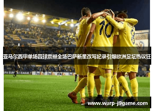 亚马尔西甲单场四球震撼全场巴萨新星改写纪录引爆欧洲足坛热议狂