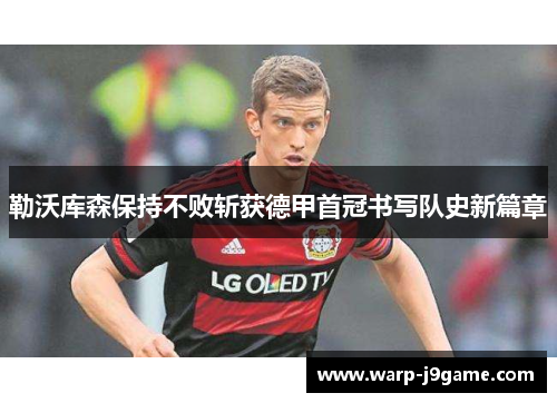 勒沃库森保持不败斩获德甲首冠书写队史新篇章 勒沃库森保持不败斩获德甲首冠书写队史新篇章