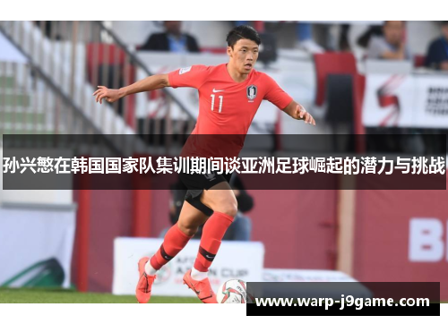 孙兴慜在韩国国家队集训期间谈亚洲足球崛起的潜力与挑战 孙兴慜在韩国国家队集训期间谈亚洲足球崛起的潜力与挑战