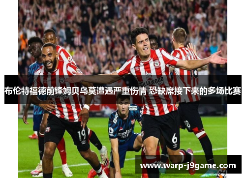 布伦特福德前锋姆贝乌莫遭遇严重伤情 恐缺席接下来的多场比赛