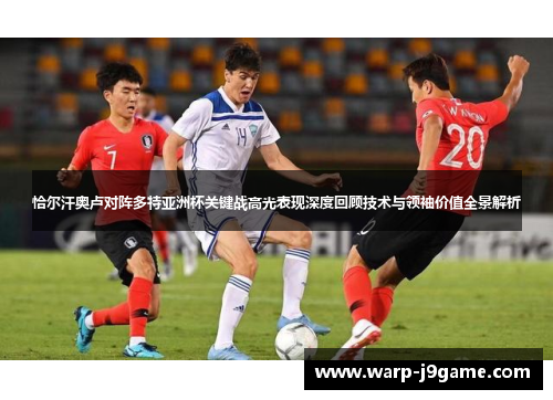 恰尔汗奥卢对阵多特亚洲杯关键战高光表现深度回顾技术与领袖价值全景解析 恰尔汗奥卢对阵多特亚洲杯关键战高光表现深度回顾技术与领袖价值全景解析