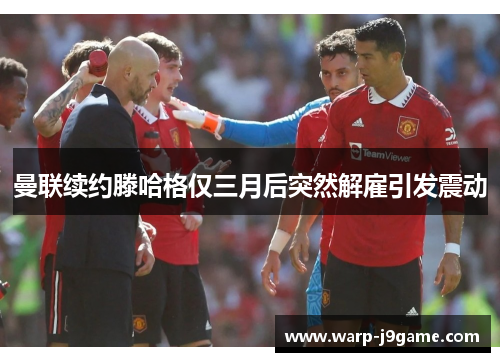 曼联续约滕哈格仅三月后突然解雇引发震动