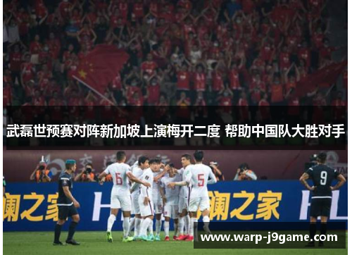 武磊世预赛对阵新加坡上演梅开二度 帮助中国队大胜对手