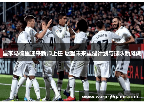 皇家马德里迎来新帅上任 展望未来重建计划与球队新风貌