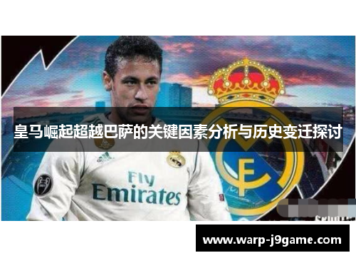皇马崛起超越巴萨的关键因素分析与历史变迁探讨