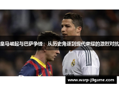 皇马崛起与巴萨争锋：从历史角逐到现代荣耀的激烈对抗