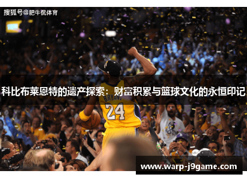科比布莱恩特的遗产探索：财富积累与篮球文化的永恒印记
