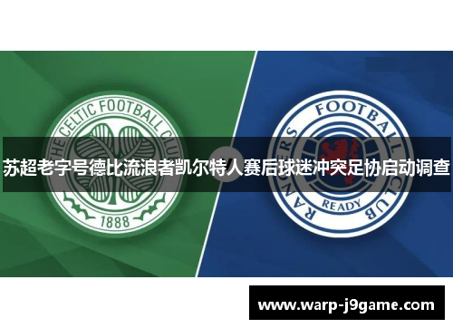 苏超老字号德比流浪者凯尔特人赛后球迷冲突足协启动调查