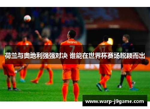 荷兰与奥地利强强对决 谁能在世界杯赛场脱颖而出 荷兰与奥地利强强对决 谁能在世界杯赛场脱颖而出