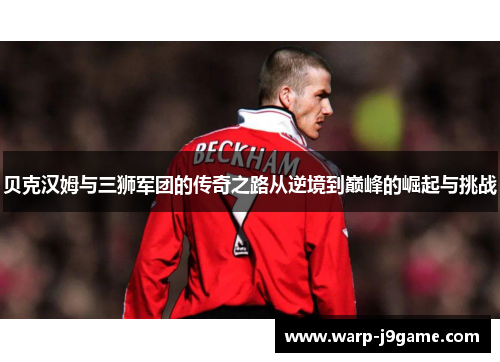 贝克汉姆与三狮军团的传奇之路从逆境到巅峰的崛起与挑战