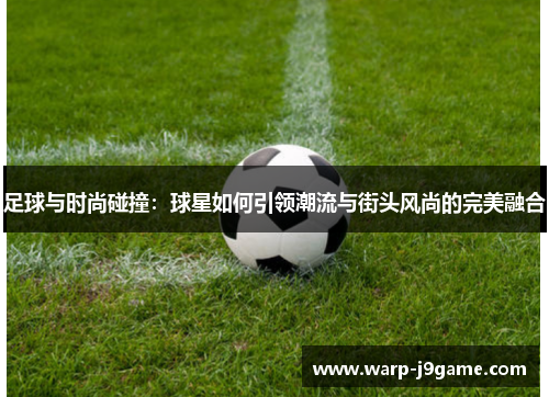 足球与时尚碰撞：球星如何引领潮流与街头风尚的完美融合