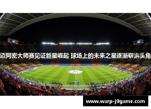 迈阿密大师赛见证新星崛起 球场上的未来之星逐渐崭露头角 迈阿密大师赛见证新星崛起 球场上的未来之星逐渐崭露头角