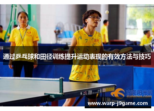 通过乒乓球和田径训练提升运动表现的有效方法与技巧 通过乒乓球和田径训练提升运动表现的有效方法与技巧