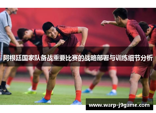 阿根廷国家队备战重要比赛的战略部署与训练细节分析 阿根廷国家队备战重要比赛的战略部署与训练细节分析