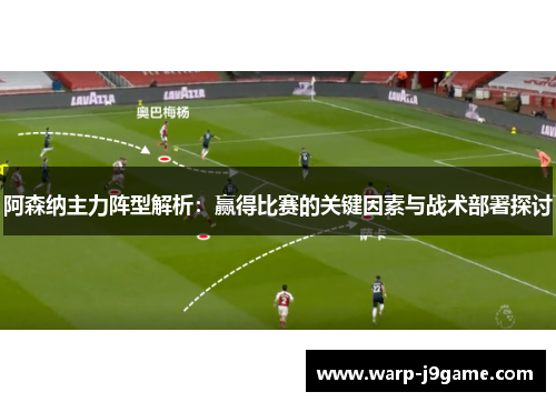 阿森纳主力阵型解析:赢得比赛的关键因素与战术部署探讨 阿森纳主力阵型解析:赢得比赛的关键因素与战术部署探讨