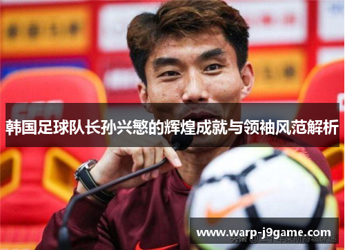 韩国足球队长孙兴慜的辉煌成就与领袖风范解析 韩国足球队长孙兴慜的辉煌成就与领袖风范解析