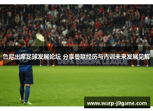 鲁尼出席足球发展论坛 分享曼联经历与青训未来发展见解 鲁尼出席足球发展论坛 分享曼联经历与青训未来发展见解
